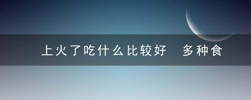 上火了吃什么比较好 多种食物来帮你“灭火”